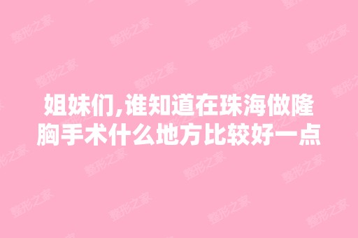 姐妹们,谁知道在珠海做隆胸手术什么地方比较好一点？