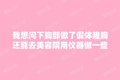 我想问下胸部做了假体隆胸还能去美容院用仪器做一些胸部护理吗？