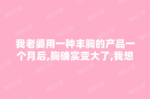 我老婆用一种丰胸的产品一个月后,胸确实变大了,我想用她这个产品...