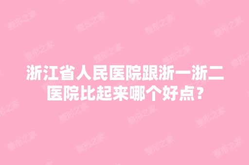 浙江省人民医院跟浙一浙二医院比起来哪个好点？