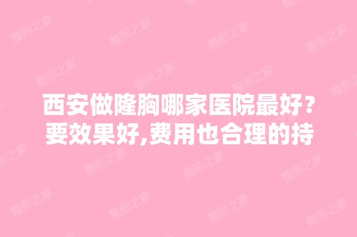 西安做隆胸哪家医院比较好？要效果好,费用也合理的持久手感好的