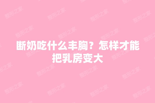 断奶吃什么丰胸？怎样才能把乳房变大