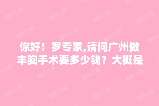 你好！罗专家,请问广州做丰胸手术要多少钱？大概是什么价格？-搜...