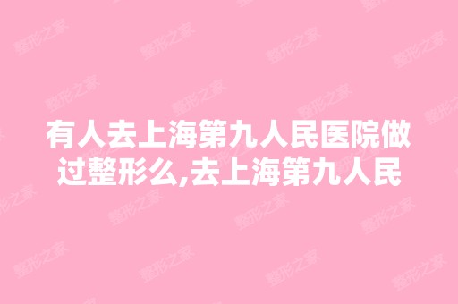 有人去上海第九人民医院做过整形么,去上海第九人民医院整形可以贷...