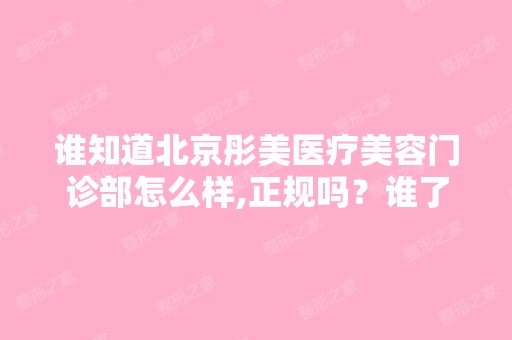 谁知道北京彤美医疗美容门诊部怎么样,正规吗？谁了解