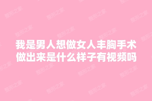 我是男人想做女人丰胸手术做出来是什么样子有视频吗