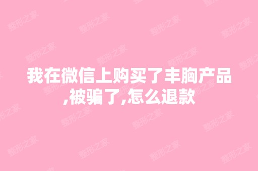 我在微信上购买了丰胸产品,被骗了,怎么退款