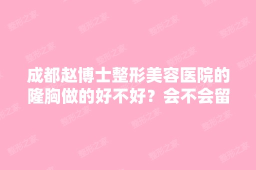 成都赵博士整形美容医院的隆胸做的好不好？会不会留疤痕呀？