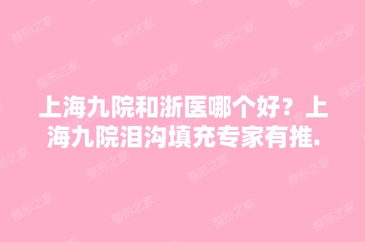 上海九院和浙医哪个好？上海九院泪沟填充专家有推...