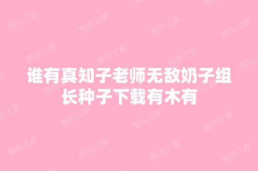 谁有真知子老师无敌奶子组长种子下载有木有