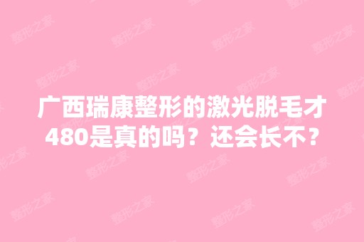 广西瑞康整形的激光脱毛才480是真的吗？还会长不？