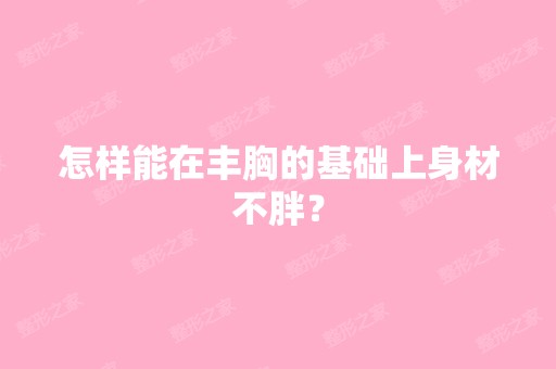 怎样能在丰胸的基础上身材不胖？