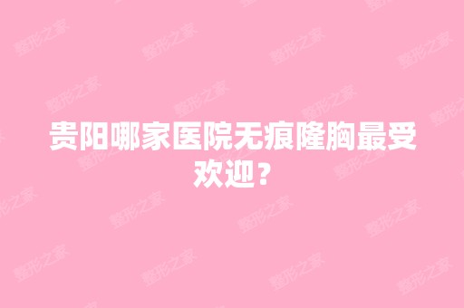 贵阳哪家医院无痕隆胸受欢迎？