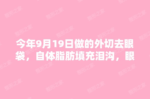 今年9月19日做的外切去眼袋，自体脂肪填充泪沟，眼...