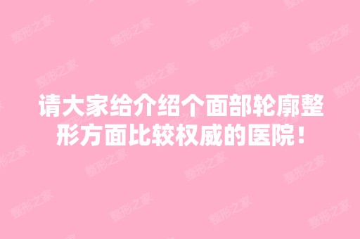 请大家给介绍个面部轮廓整形方面比较权威的医院！