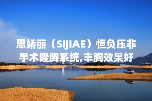 思娇丽（SIJIAE）恒负压非手术隆胸系统,丰胸效果好吗？