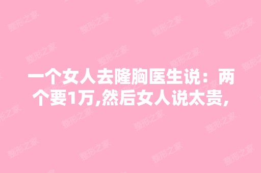 一个女人去隆胸医生说：两个要1万,然后女人说太贵,隆1个,只要...