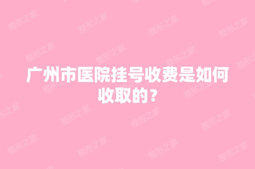 广州市医院挂号收费是如何收取的？