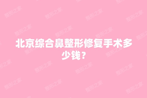 北京综合鼻整形修复手术多少钱？