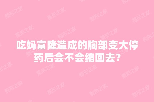 吃妈富隆造成的胸部变大停药后会不会缩回去？