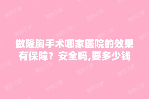 做隆胸手术哪家医院的效果有保障？安全吗,要多少钱？