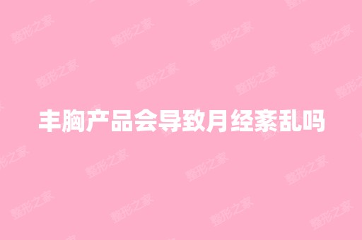 丰胸产品会导致月经紊乱吗