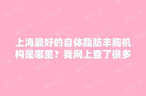 上海比较好的自体脂肪丰胸机构是哪里？我网上查了很多资料都说自体...