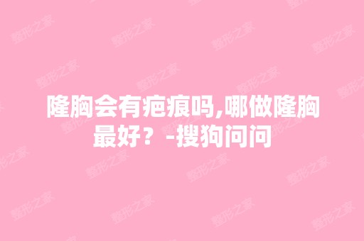 隆胸会有疤痕吗,哪做隆胸比较好？-搜狗问问