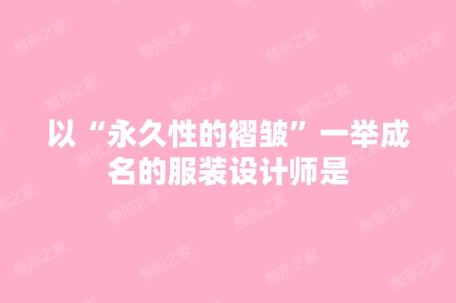 以“永久性的褶皱”一举成名的服装设计师是