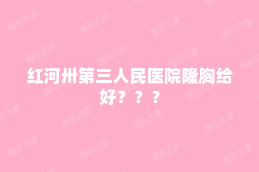 红河卅第三人民医院隆胸给好？？？