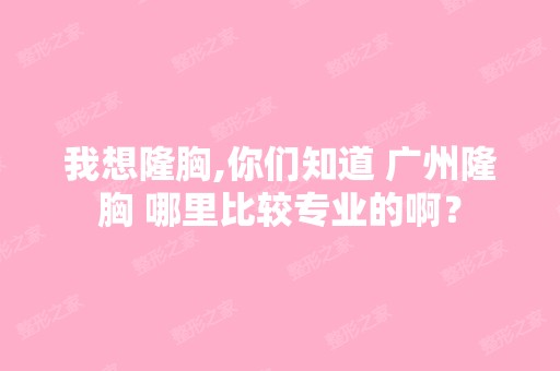 我想隆胸,你们知道 广州隆胸 哪里比较专业的啊？