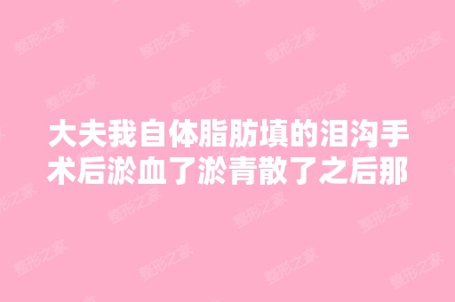 大夫我自体脂肪填的泪沟手术后淤血了淤青散了之后那个位置有黑印...