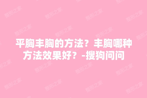 平胸丰胸的方法？丰胸哪种方法效果好？-搜狗问问