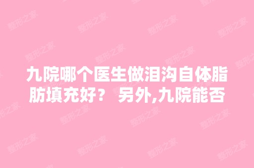 九院哪个医生做泪沟自体脂肪填充好？ 另外,九院能否预约？如何预约...