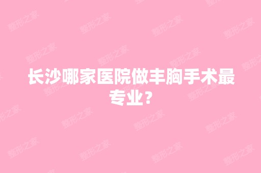 长沙哪家医院做丰胸手术哪家好？