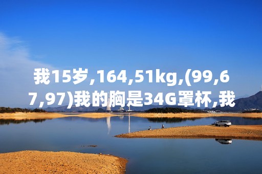 我15岁,164,51kg,(99,67,97)我的胸是34G罩杯,我以后要多大罩杯？...