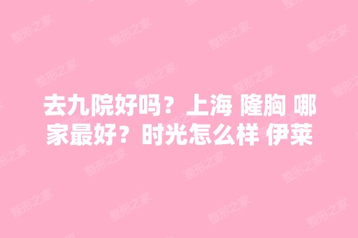 去九院好吗？上海 隆胸 哪家比较好？时光怎么样 伊莱美呢