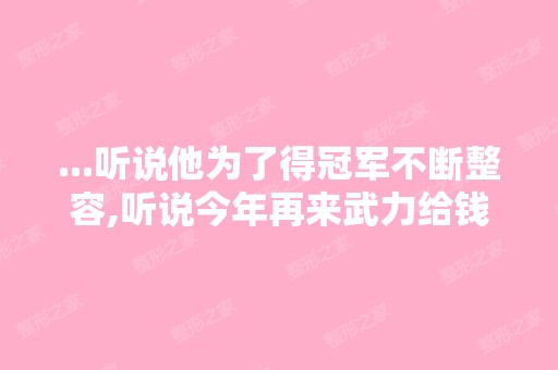 ...听说他为了得冠军不断整容,听说今年再来武力给钱 武艺隆胸 参战快...