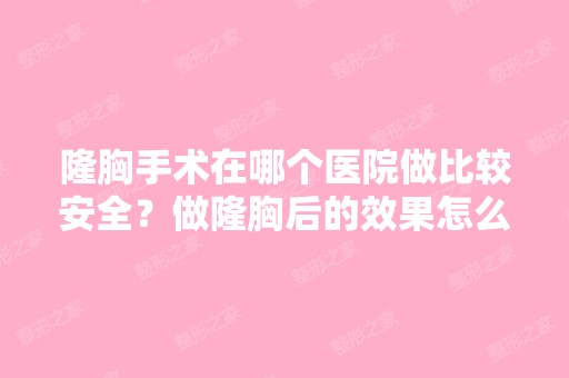 隆胸手术在哪个医院做比较安全？做隆胸后的效果怎么样