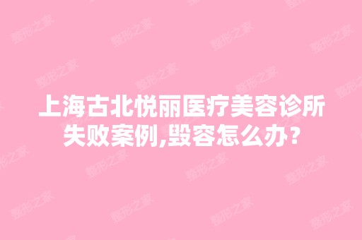 上海古北悦丽医疗美容诊所失败案例,毁容怎么办？