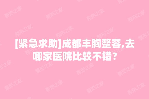 [紧急求助]成都丰胸整容,去哪家医院比较不错？