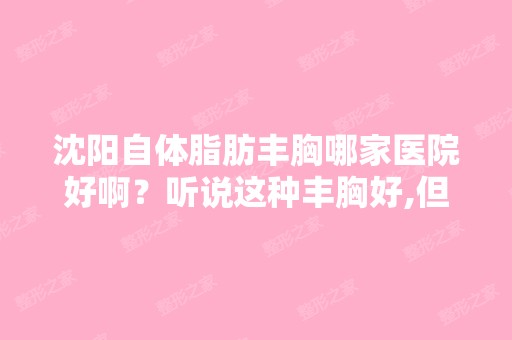 沈阳自体脂肪丰胸哪家医院好啊？听说这种丰胸好,但是周围没有朋...