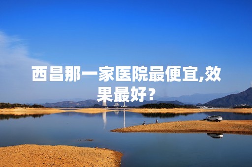 西昌那一家医院低价,效果比较好？