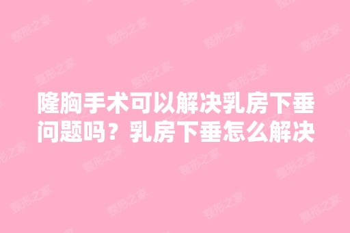 隆胸手术可以解决乳房下垂问题吗？乳房下垂怎么解决