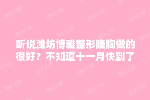 听说潍坊博雅整形隆胸做的很好？不知道十一月快到了有什么优惠吗？