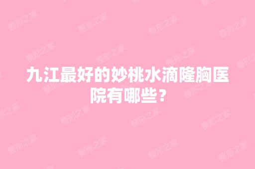 九江比较好的妙桃水滴隆胸医院有哪些？