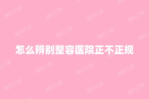 怎么辨别整容医院正不正规