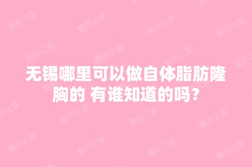 无锡哪里可以做自体脂肪隆胸的 有谁知道的吗？