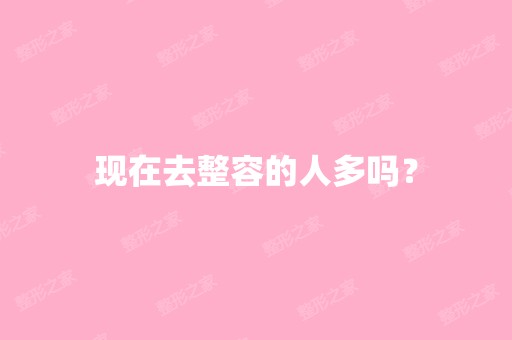 现在去整容的人多吗？