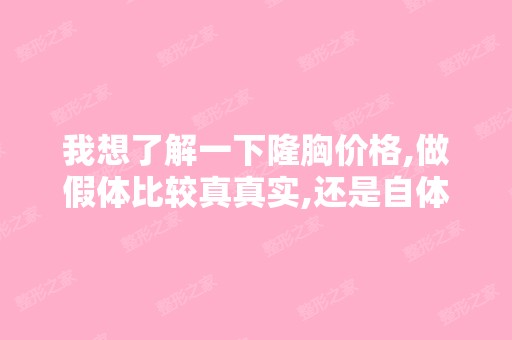 我想了解一下隆胸价格,做假体比较真真实,还是自体更真实呢？价格...